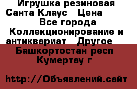 Игрушка резиновая Санта Клаус › Цена ­ 500 - Все города Коллекционирование и антиквариат » Другое   . Башкортостан респ.,Кумертау г.